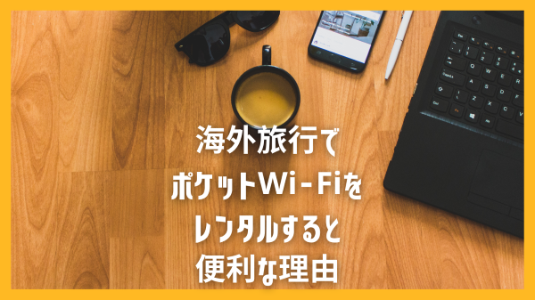 海外旅行でポケットWi-Fiをレンタルすると便利な理由