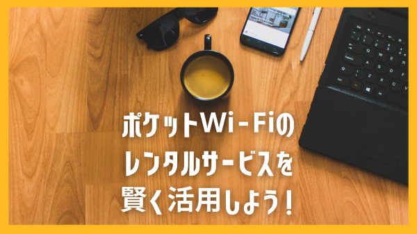 ポケットWi-Fiのレンタルサービスを賢く活用しよう