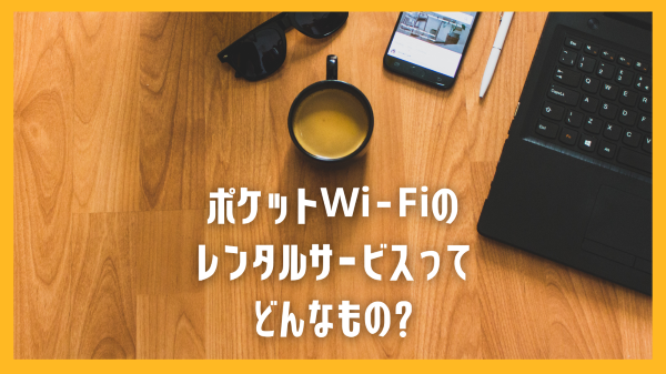 ポケットWi-Fiのレンタルサービスってどんなもの
