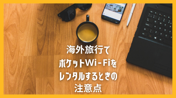 海外旅行でポケットWi-Fiをレンタルするときの注意点